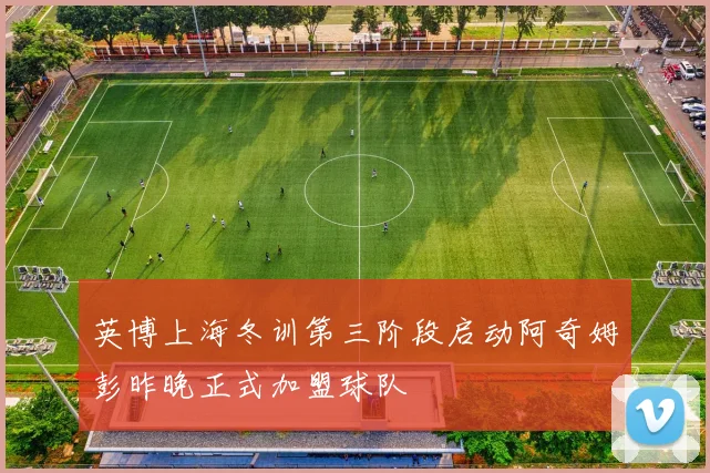 英博上海冬训第三阶段启动阿奇姆彭昨晚正式加盟球队