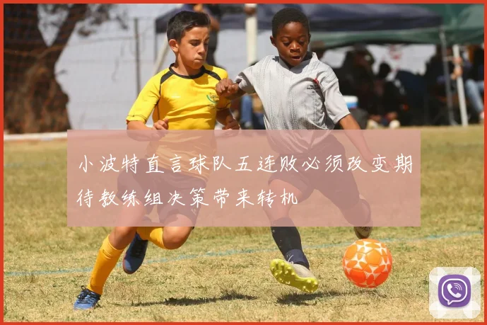 小波特直言球队五连败必须改变期待教练组决策带来转机