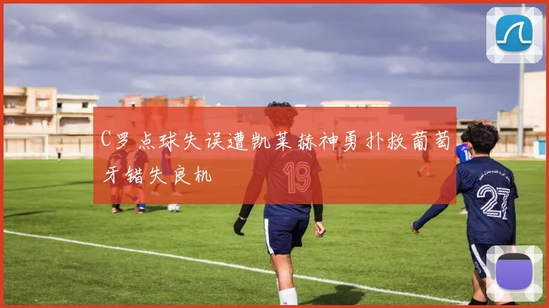C罗点球失误遭凯莱赫神勇扑救葡萄牙错失良机