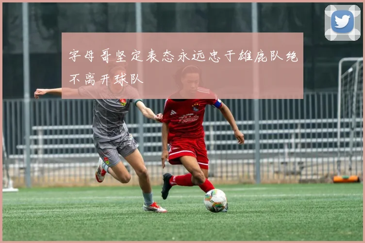 字母哥坚定表态永远忠于雄鹿队绝不离开球队