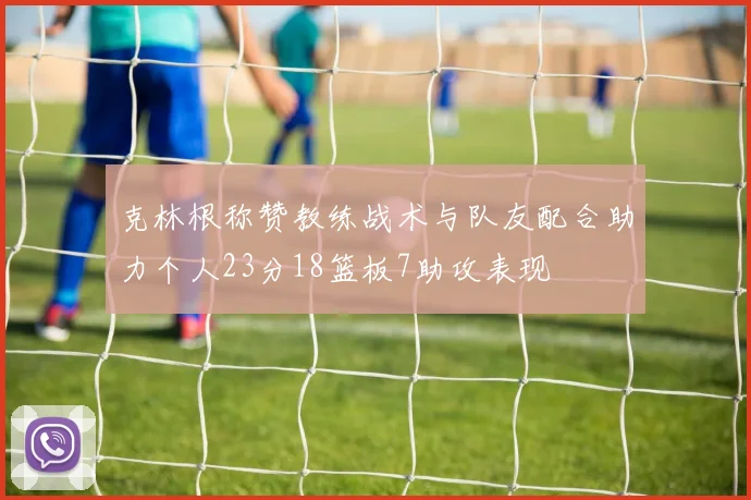 克林根称赞教练战术与队友配合助力个人23分18篮板7助攻表现