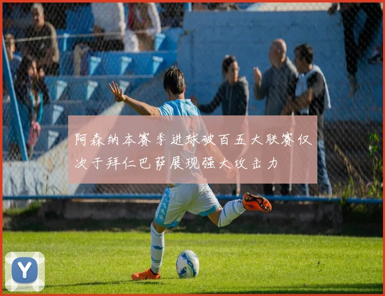 阿森纳本赛季进球破百五大联赛仅次于拜仁巴萨展现强大攻击力