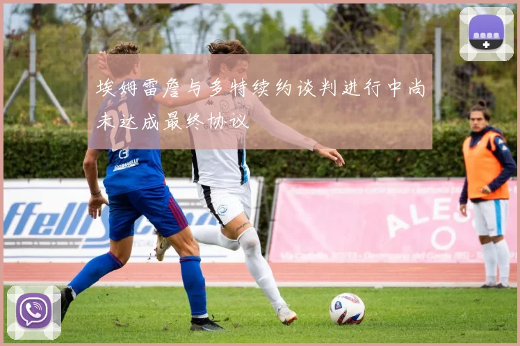 埃姆雷詹与多特续约谈判进行中尚未达成最终协议