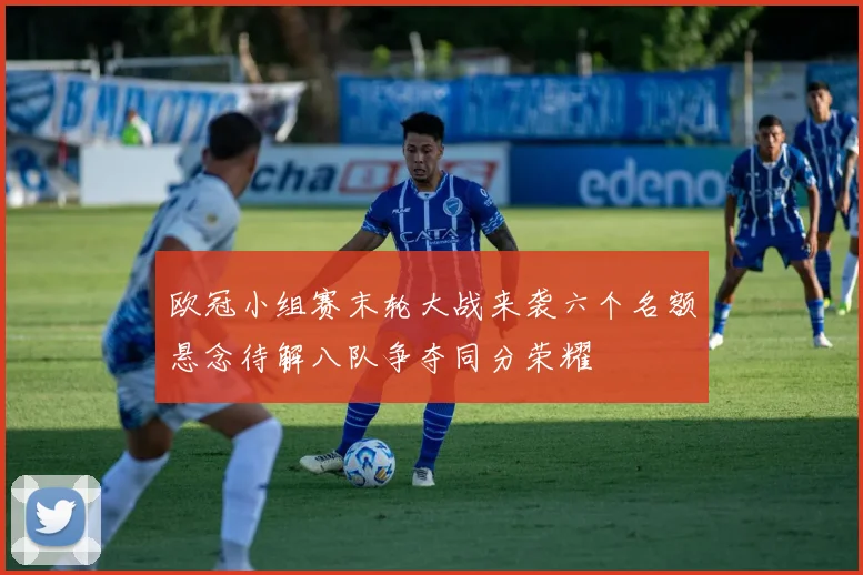 欧冠小组赛末轮大战来袭六个名额悬念待解八队争夺同分荣耀