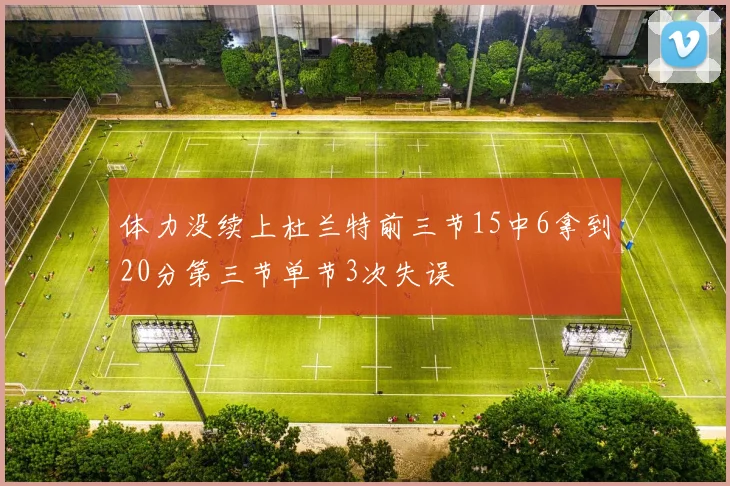 体力没续上杜兰特前三节15中6拿到20分第三节单节3次失误