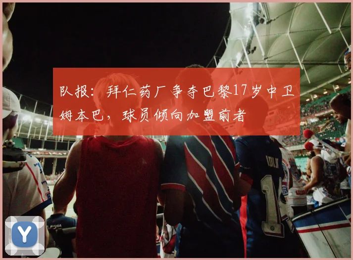 队报：拜仁药厂争夺巴黎17岁中卫姆本巴，球员倾向加盟前者