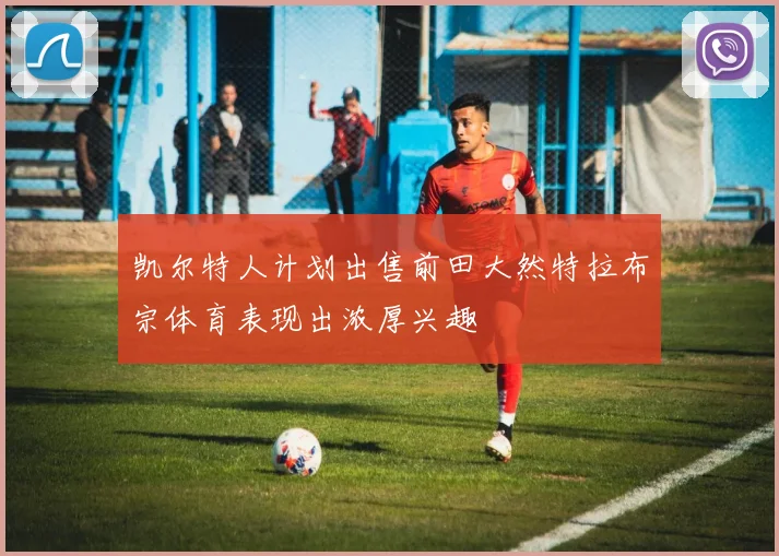 凯尔特人计划出售前田大然特拉布宗体育表现出浓厚兴趣