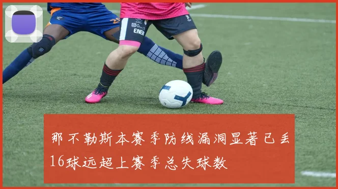 那不勒斯本赛季防线漏洞显著已丢16球远超上赛季总失球数
