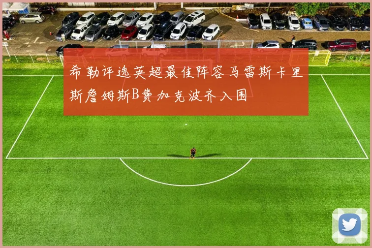 希勒评选英超最佳阵容马雷斯卡里斯詹姆斯B费加克波齐入围