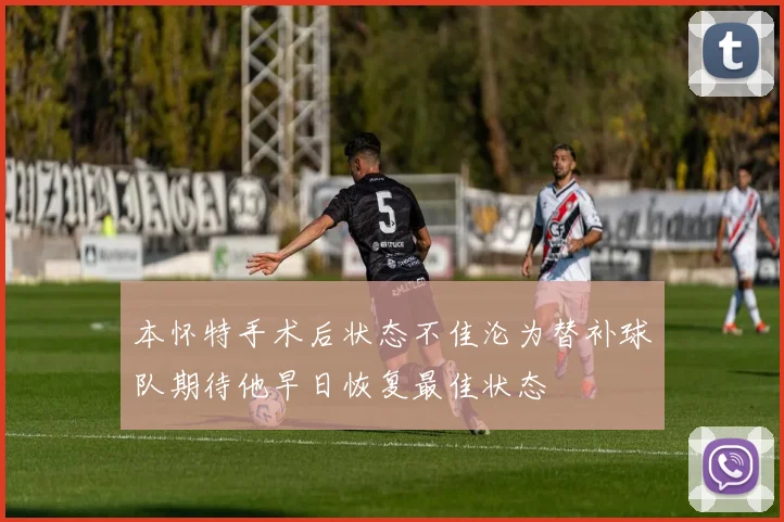 本怀特手术后状态不佳沦为替补球队期待他早日恢复最佳状态