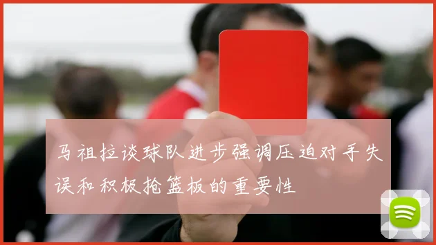 马祖拉谈球队进步强调压迫对手失误和积极抢篮板的重要性