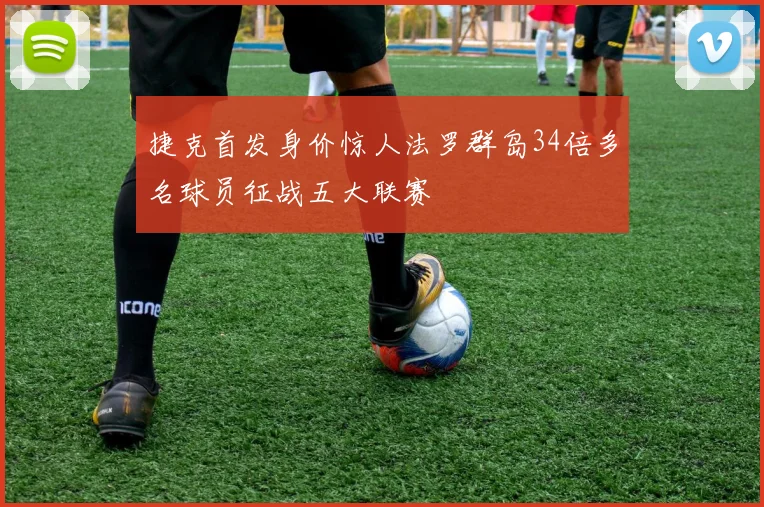 捷克首发身价惊人法罗群岛34倍多名球员征战五大联赛