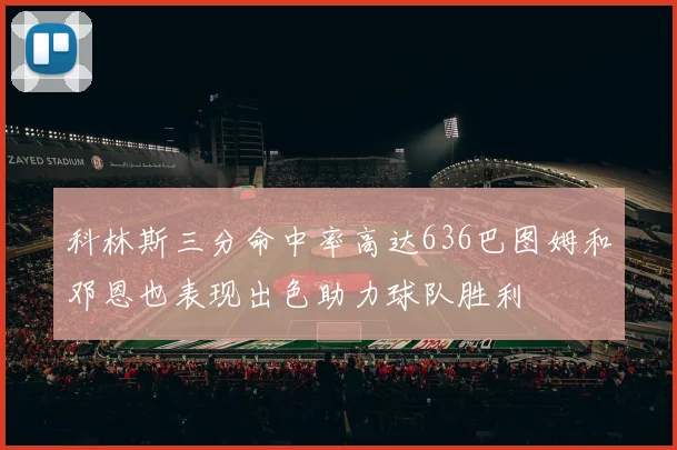 科林斯三分命中率高达636巴图姆和邓恩也表现出色助力球队胜利