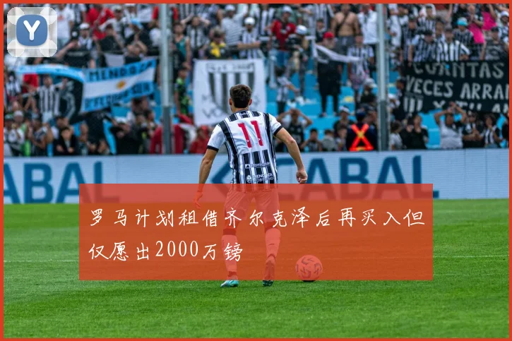 罗马计划租借齐尔克泽后再买入但仅愿出2000万镑