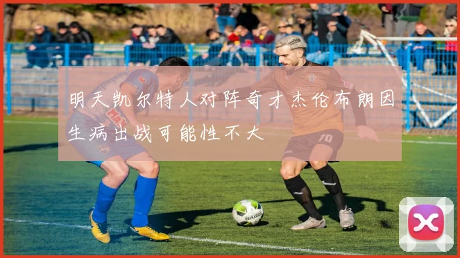 明天凯尔特人对阵奇才杰伦布朗因生病出战可能性不大