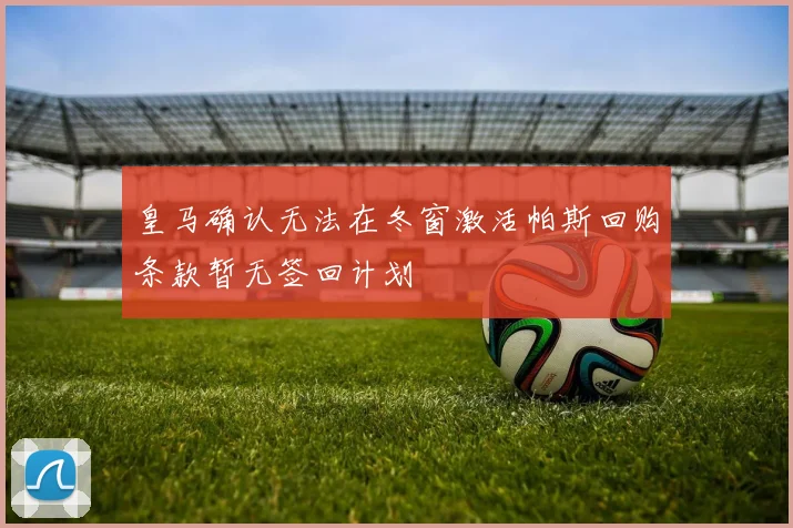 皇马确认无法在冬窗激活帕斯回购条款暂无签回计划
