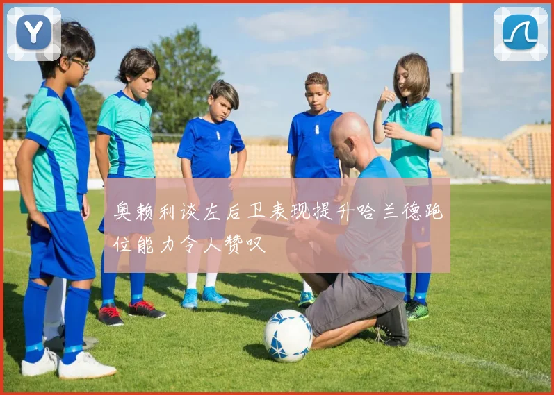奥赖利谈左后卫表现提升哈兰德跑位能力令人赞叹