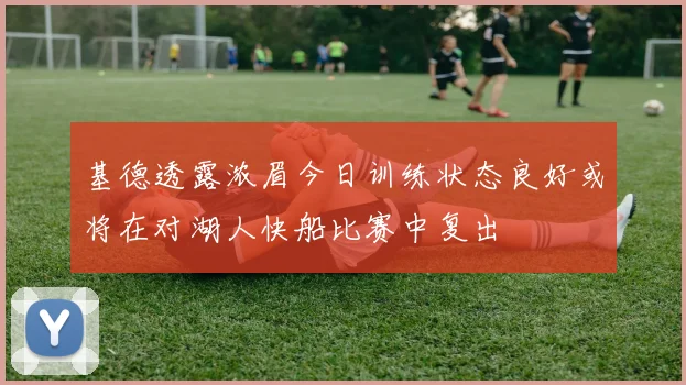 基德透露浓眉今日训练状态良好或将在对湖人快船比赛中复出