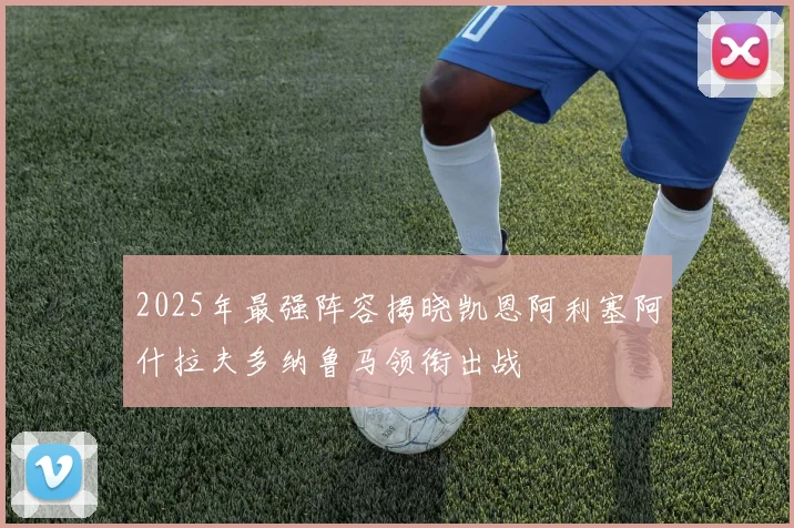 2025年最强阵容揭晓凯恩阿利塞阿什拉夫多纳鲁马领衔出战