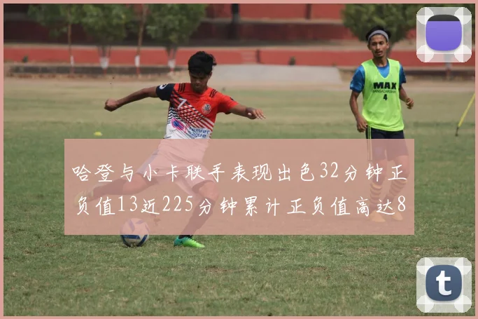 哈登与小卡联手表现出色32分钟正负值13近225分钟累计正负值高达88