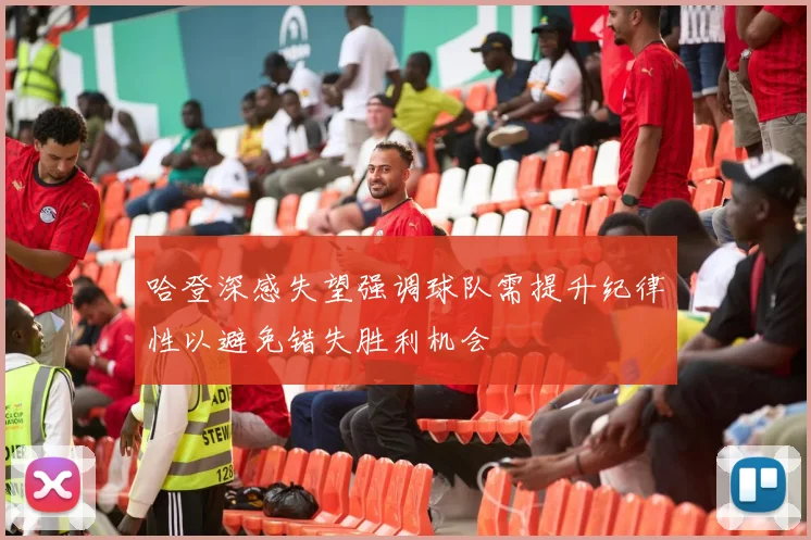 哈登深感失望强调球队需提升纪律性以避免错失胜利机会