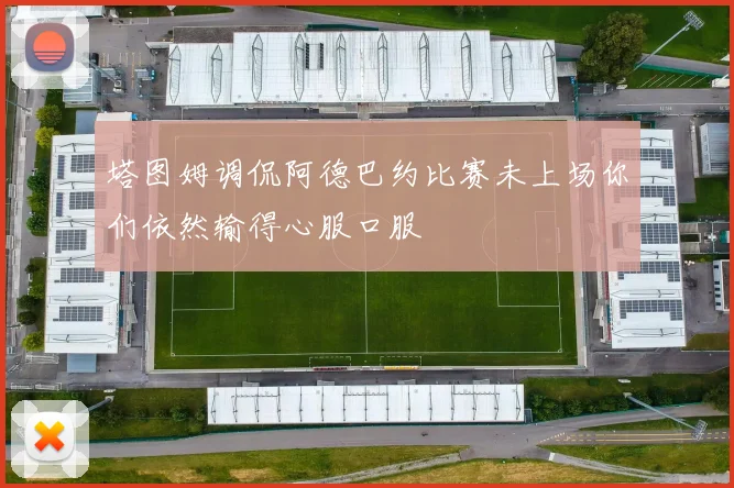 塔图姆调侃阿德巴约比赛未上场你们依然输得心服口服