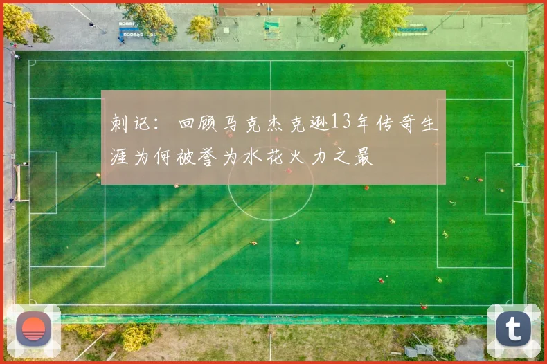 刺记：回顾马克杰克逊13年传奇生涯为何被誉为水花火力之最