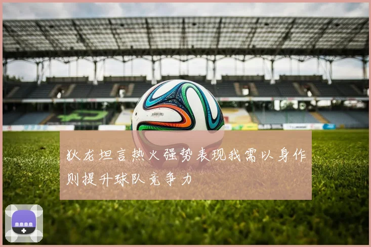 狄龙坦言热火强势表现我需以身作则提升球队竞争力