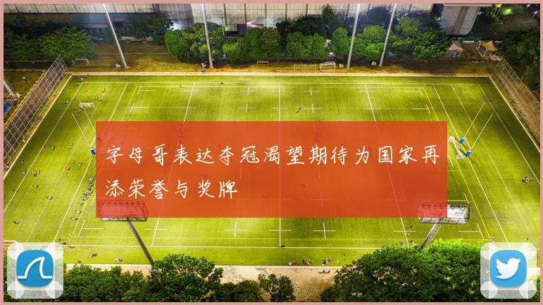 字母哥表达夺冠渴望期待为国家再添荣誉与奖牌