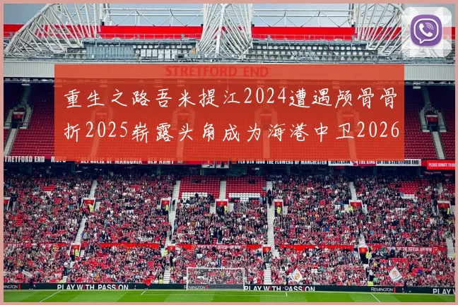 重生之路吾米提江2024遭遇颅骨骨折2025崭露头角成为海港中卫2026冲击U23冠军