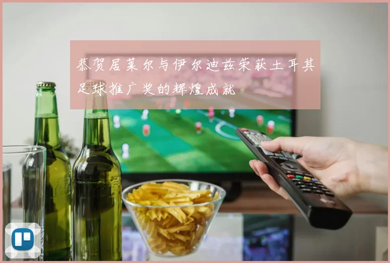 恭贺居莱尔与伊尔迪兹荣获土耳其足球推广奖的辉煌成就