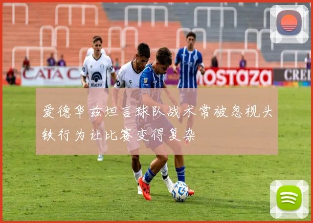 爱德华兹坦言球队战术常被忽视头铁行为让比赛变得复杂