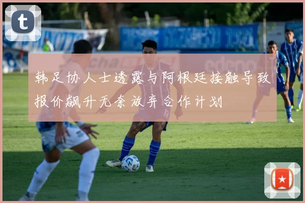 韩足协人士透露与阿根廷接触导致报价飙升无奈放弃合作计划