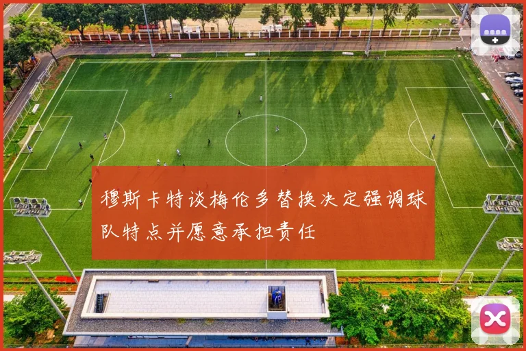 穆斯卡特谈梅伦多替换决定强调球队特点并愿意承担责任
