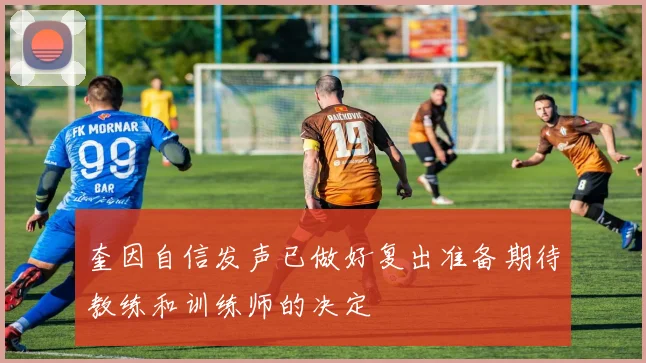 奎因自信发声已做好复出准备期待教练和训练师的决定