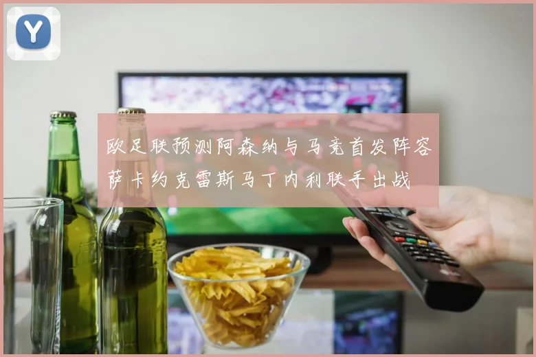 欧足联预测阿森纳与马竞首发阵容萨卡约克雷斯马丁内利联手出战