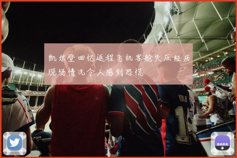 凯尔登回忆返程飞机客舱失压经历现场情况令人感到恐慌