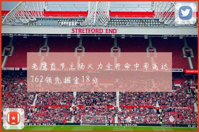 老鹰首节主场火力全开命中率高达762领先掘金18分