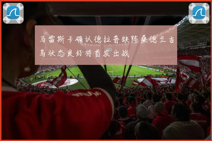 马雷斯卡确认德拉普缺阵桑德兰吉乌状态良好将首发出战