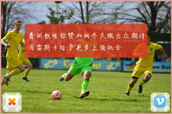 青训教练称赞加纳乔天赋出众期待马雷斯卡给予更多上场机会