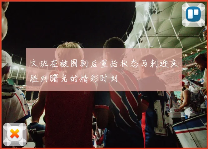 文班在被围剿后重拾状态马刺迎来胜利曙光的精彩时刻