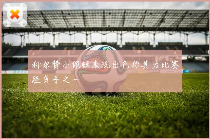 科尔赞小佩顿表现出色称其为比赛胜负手之一