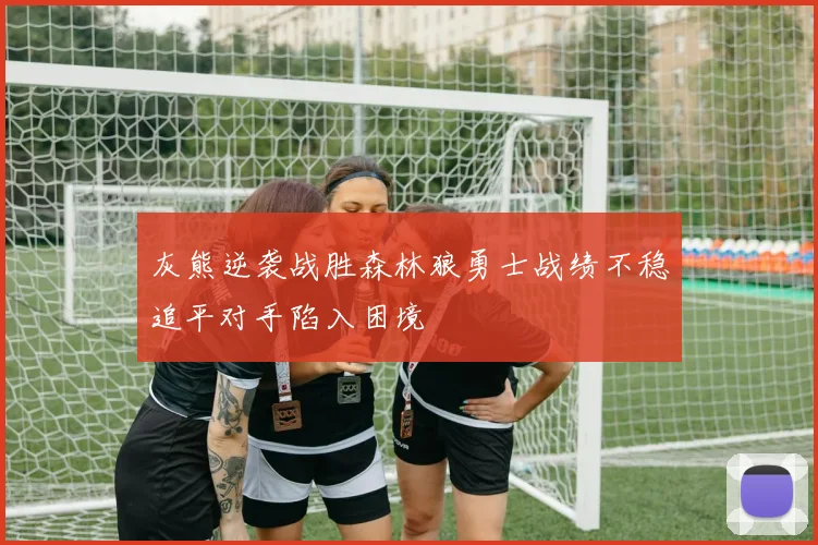 灰熊逆袭战胜森林狼勇士战绩不稳追平对手陷入困境