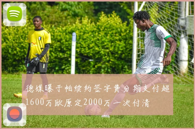 德媒曝于帕续约签字费分期支付超1600万欧原定2000万一次付清