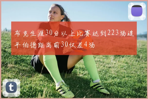 布克生涯30分以上比赛达到223场追平伯德距离前30仅差4场